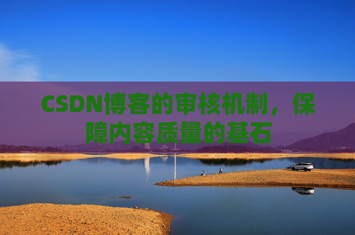 CSDN博客的审核机制，保障内容质量的基石